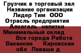 Грузчик в торговый зал › Название организации ­ Лидер Тим, ООО › Отрасль предприятия ­ Алкоголь, напитки › Минимальный оклад ­ 20 500 - Все города Работа » Вакансии   . Кировская обл.,Леваши д.